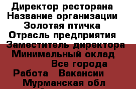 Директор ресторана › Название организации ­ Золотая птичка › Отрасль предприятия ­ Заместитель директора › Минимальный оклад ­ 50 000 - Все города Работа » Вакансии   . Мурманская обл.,Апатиты г.